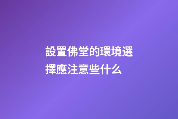 設置佛堂的環境選擇應注意些什么