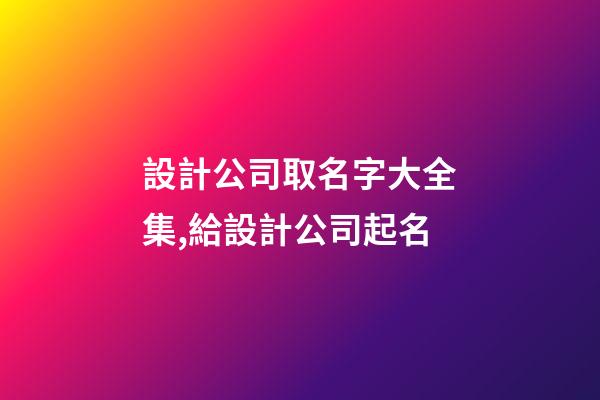 設計公司取名字大全集,給設計公司起名