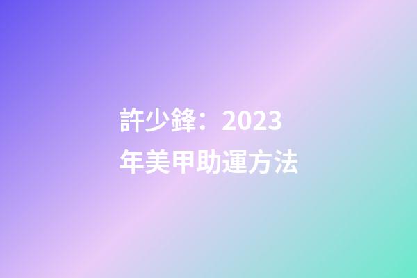 許少鋒：2023年美甲助運方法