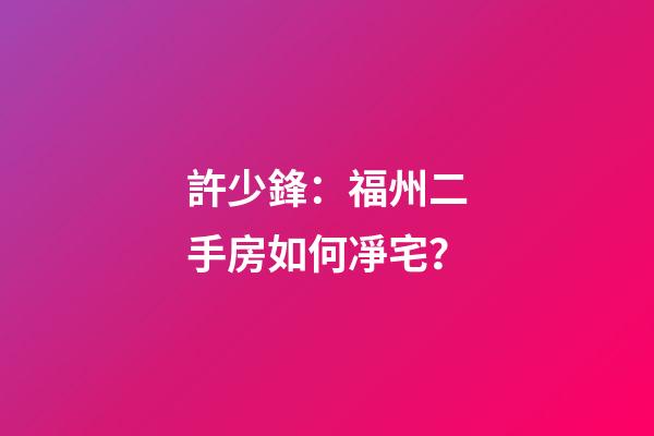許少鋒：福州二手房如何凈宅？