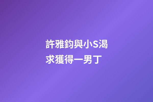 許雅鈞與小S渴求獲得一男丁
