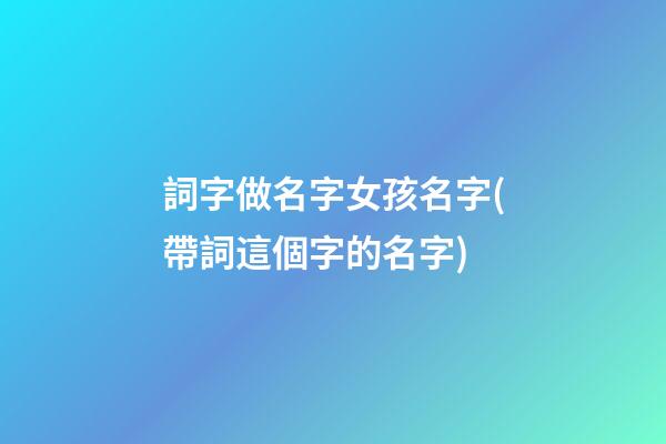 詞字做名字女孩名字(帶詞這個字的名字)
