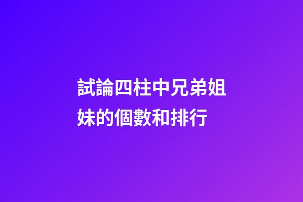 試論四柱中兄弟姐妹的個數和排行