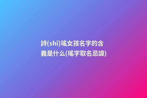 詩(shī)瑤女孩名字的含義是什么(瑤字取名忌諱)