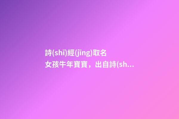 詩(shī)經(jīng)取名女孩牛年寶寶，出自詩(shī)經(jīng)的女孩名字