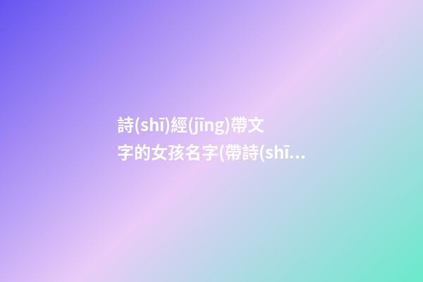 詩(shī)經(jīng)帶文字的女孩名字(帶詩(shī)經(jīng)的女孩名字大全)