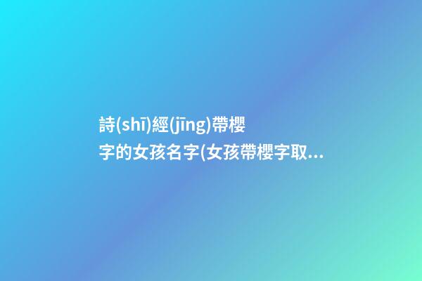 詩(shī)經(jīng)帶櫻字的女孩名字(女孩帶櫻字取名)