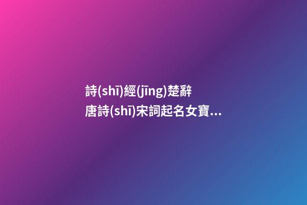 詩(shī)經(jīng)楚辭唐詩(shī)宋詞起名女寶寶(詩(shī)經(jīng)唐詩(shī)宋詞女孩乳名)
