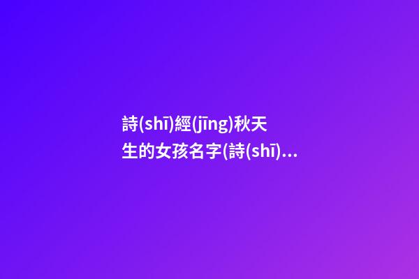 詩(shī)經(jīng)秋天生的女孩名字(詩(shī)經(jīng)里帶秋的句子)