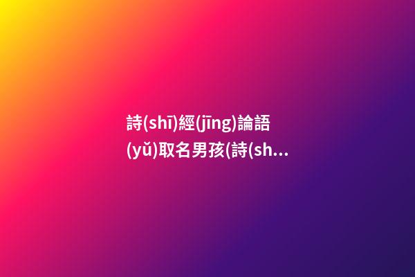 詩(shī)經(jīng)論語(yǔ)取名男孩(詩(shī)經(jīng)論語(yǔ)女孩名)
