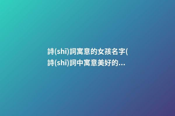 詩(shī)詞寓意的女孩名字(詩(shī)詞中寓意美好的女孩名字)