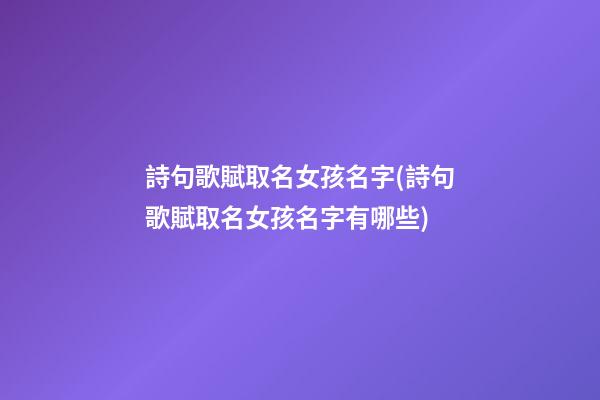 詩句歌賦取名女孩名字(詩句歌賦取名女孩名字有哪些)