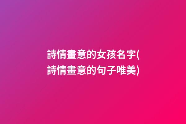 詩情畫意的女孩名字(詩情畫意的句子唯美)