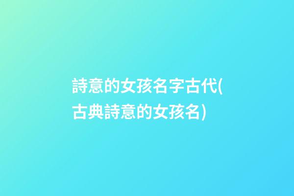 詩意的女孩名字古代(古典詩意的女孩名)
