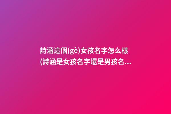 詩涵這個(gè)女孩名字怎么樣(詩涵是女孩名字還是男孩名字)
