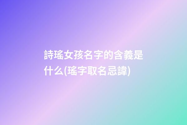詩瑤女孩名字的含義是什么(瑤字取名忌諱)