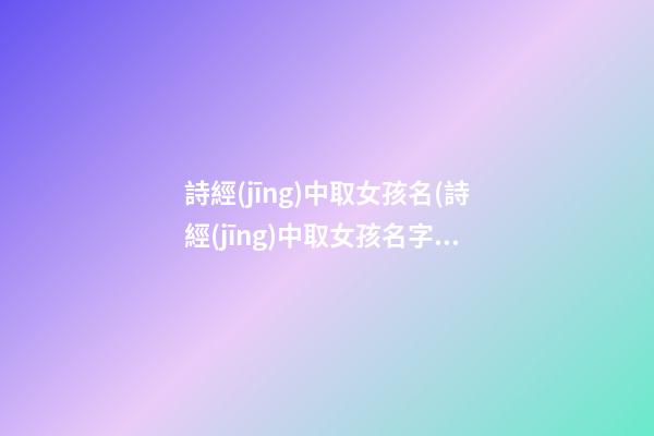 詩經(jīng)中取女孩名(詩經(jīng)中取女孩名字姓龐)