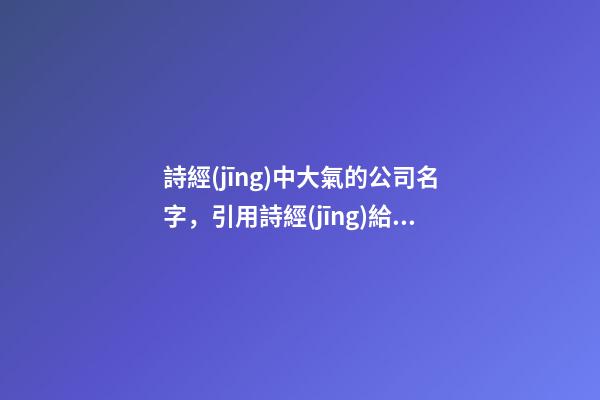 詩經(jīng)中大氣的公司名字，引用詩經(jīng)給公司起名，寓意滿滿-第1張-公司起名-玄機(jī)派
