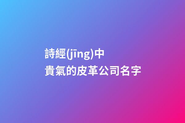 詩經(jīng)中貴氣的皮革公司名字-第1張-公司起名-玄機(jī)派