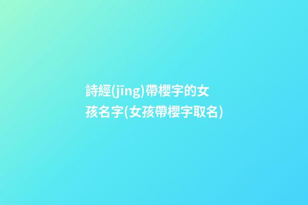 詩經(jīng)帶櫻字的女孩名字(女孩帶櫻字取名)