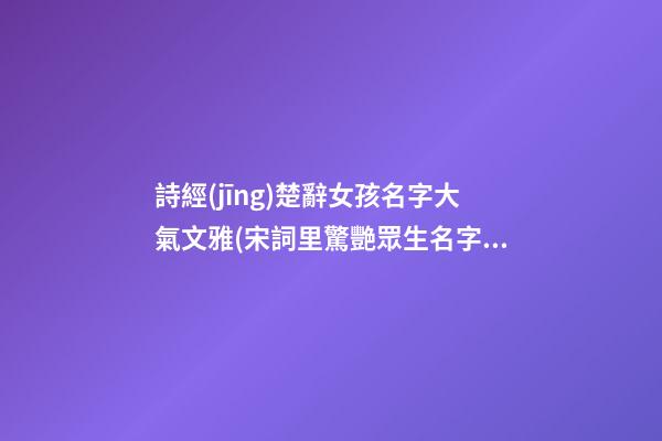 詩經(jīng)楚辭女孩名字大氣文雅(宋詞里驚艷眾生名字)