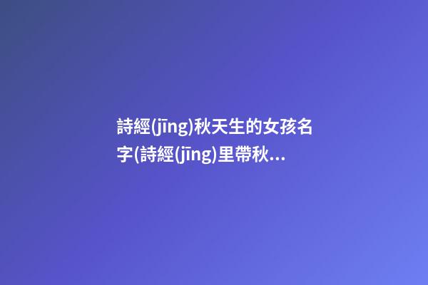 詩經(jīng)秋天生的女孩名字(詩經(jīng)里帶秋的句子)