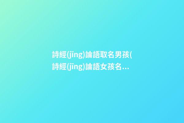 詩經(jīng)論語取名男孩(詩經(jīng)論語女孩名)