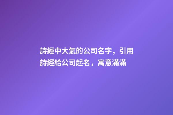 詩經中大氣的公司名字，引用詩經給公司起名，寓意滿滿