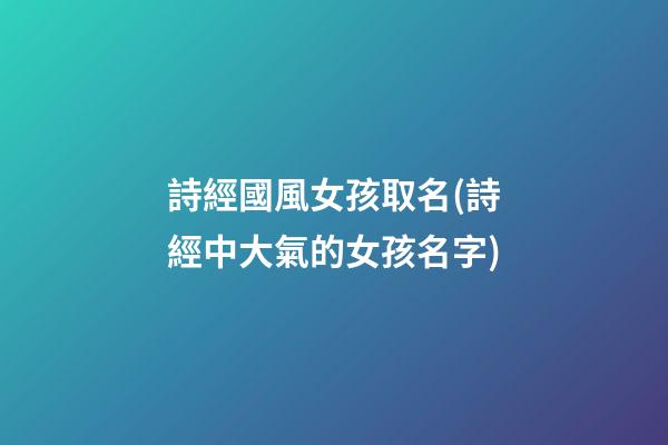詩經國風女孩取名(詩經中大氣的女孩名字)