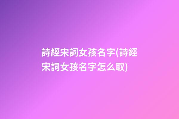 詩經宋詞女孩名字(詩經宋詞女孩名字怎么取)
