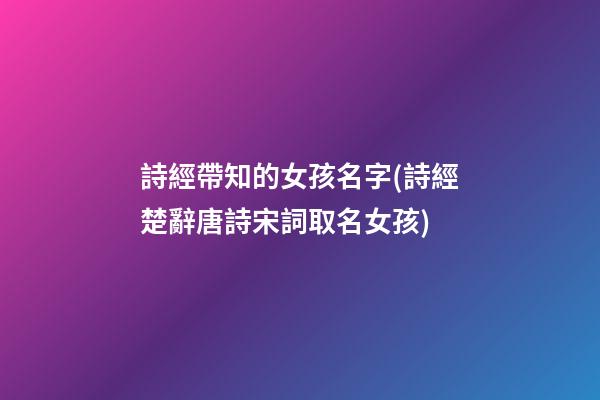 詩經帶知的女孩名字(詩經楚辭唐詩宋詞取名女孩)