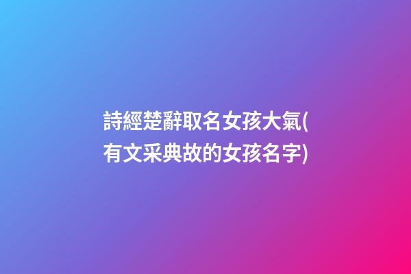 詩經楚辭取名女孩大氣(有文采典故的女孩名字)