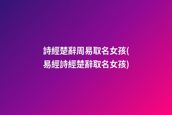 詩經楚辭周易取名女孩(易經詩經楚辭取名女孩)