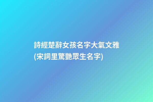 詩經楚辭女孩名字大氣文雅(宋詞里驚艷眾生名字)