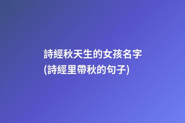 詩經秋天生的女孩名字(詩經里帶秋的句子)