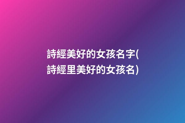 詩經美好的女孩名字(詩經里美好的女孩名)