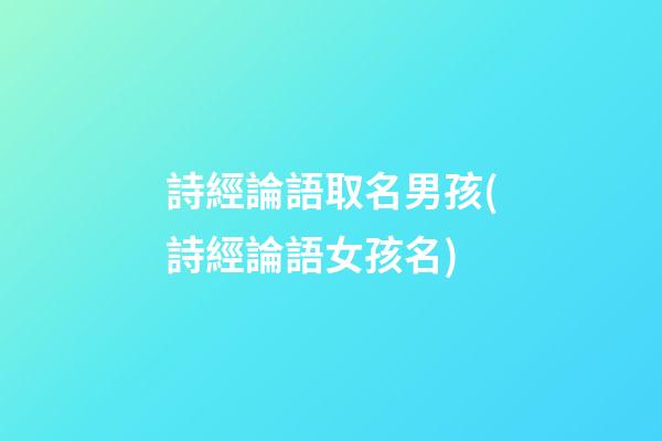 詩經論語取名男孩(詩經論語女孩名)