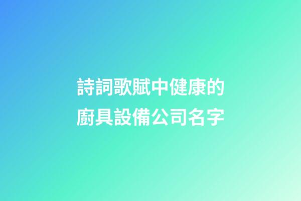 詩詞歌賦中健康的廚具設備公司名字-第1張-公司起名-玄機派