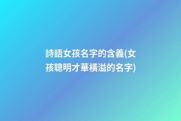 詩語女孩名字的含義(女孩聰明才華橫溢的名字)