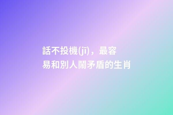 話不投機(jī)，最容易和別人鬧矛盾的生肖