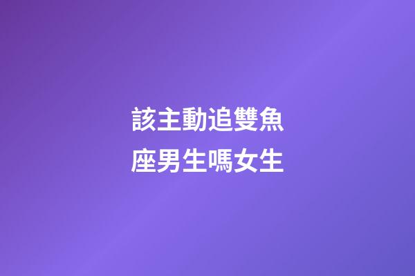 該主動追雙魚座男生嗎女生-第1張-星座運勢-玄機派