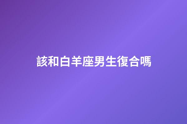 該和白羊座男生復合嗎-第1張-星座運勢-玄機派