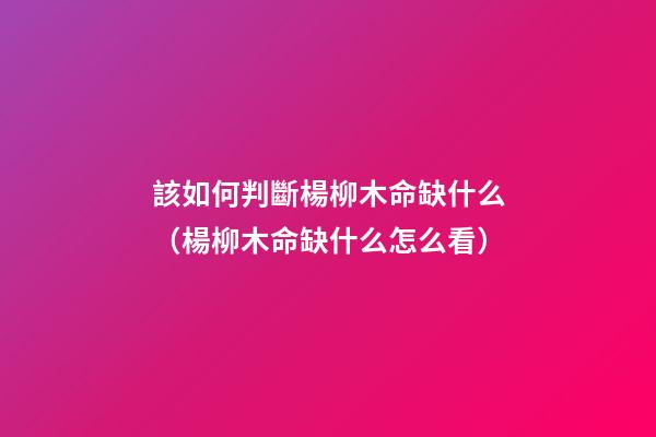 該如何判斷楊柳木命缺什么（楊柳木命缺什么怎么看）