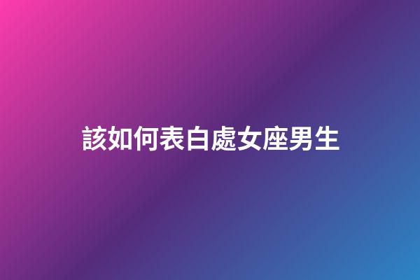 該如何表白處女座男生-第1張-星座運勢-玄機派