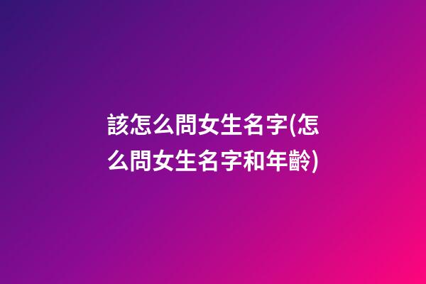 該怎么問女生名字(怎么問女生名字和年齡)
