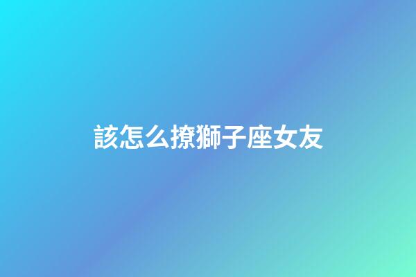 該怎么撩獅子座女友-第1張-星座運勢-玄機派