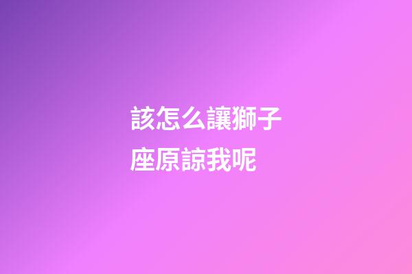 該怎么讓獅子座原諒我呢-第1張-星座運勢-玄機派