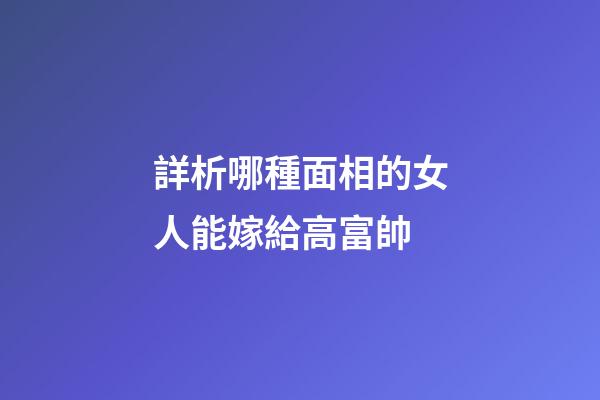 詳析哪種面相的女人能嫁給高富帥