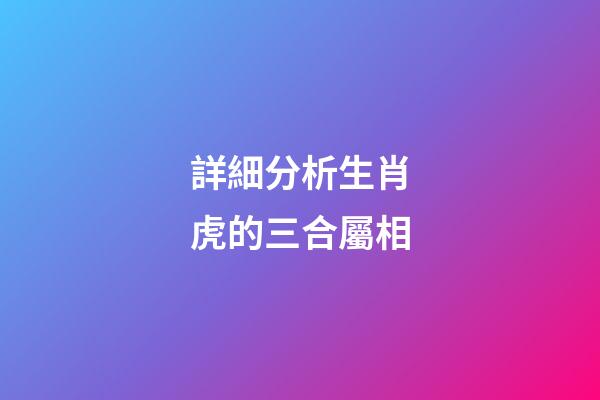 詳細分析生肖虎的三合屬相