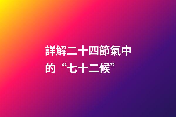 詳解二十四節氣中的“七十二候”